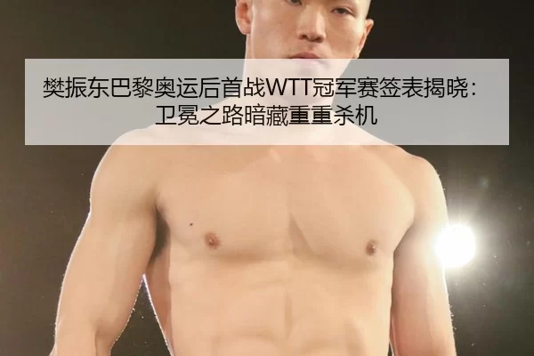 樊振东巴黎奥运后首战WTT冠军赛签表揭晓：卫冕之路暗藏重重杀机